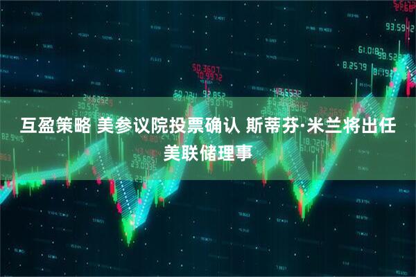 互盈策略 美参议院投票确认 斯蒂芬·米兰将出任美联储理事