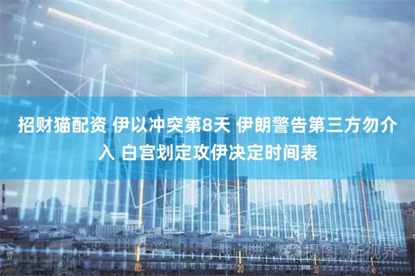 招财猫配资 伊以冲突第8天 伊朗警告第三方勿介入 白宫划定攻伊决定时间表