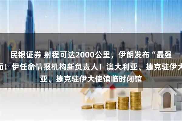 民银证券 射程可达2000公里，伊朗发布“最强杀器”导弹画面！伊任命情报机构新负责人！澳大利亚、捷克驻伊大使馆临时闭馆