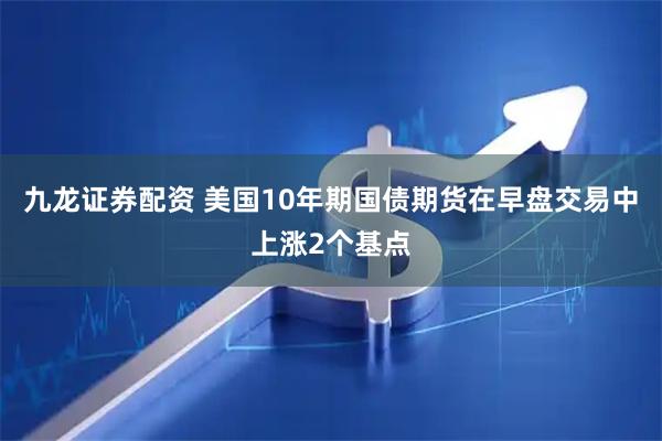 九龙证券配资 美国10年期国债期货在早盘交易中上涨2个基点