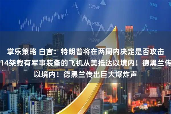 掌乐策略 白宫：特朗普将在两周内决定是否攻击伊朗！以军称14架载有军事装备的飞机从美抵达以境内！德黑兰传出巨大爆炸声
