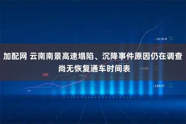 加配网 云南南景高速塌陷、沉降事件原因仍在调查 尚无恢复通车时间表