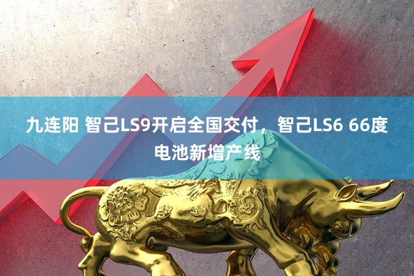九连阳 智己LS9开启全国交付，智己LS6 66度电池新增产线