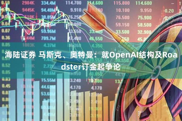 海陆证券 马斯克、奥特曼：就OpenAI结构及Roadster订金起争论