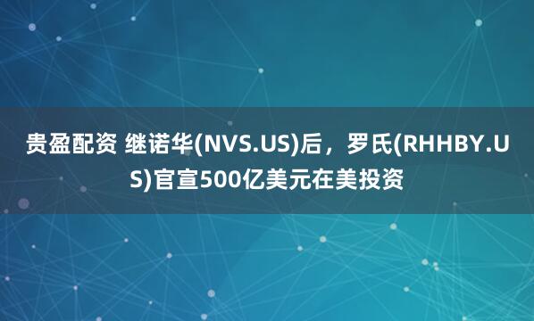 贵盈配资 继诺华(NVS.US)后，罗氏(RHHBY.US)官宣500亿美元在美投资