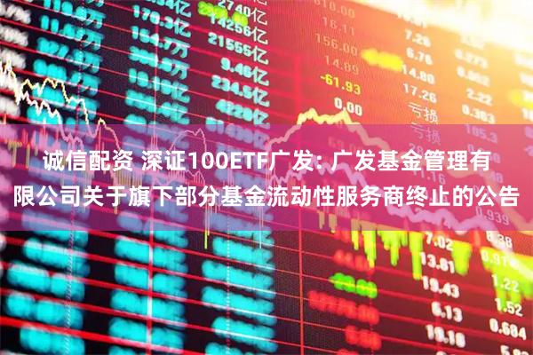 诚信配资 深证100ETF广发: 广发基金管理有限公司关于旗下部分基金流动性服务商终止的公告