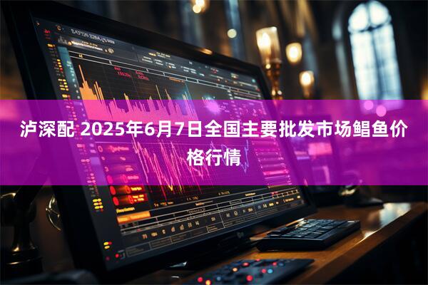 泸深配 2025年6月7日全国主要批发市场鲳鱼价格行情