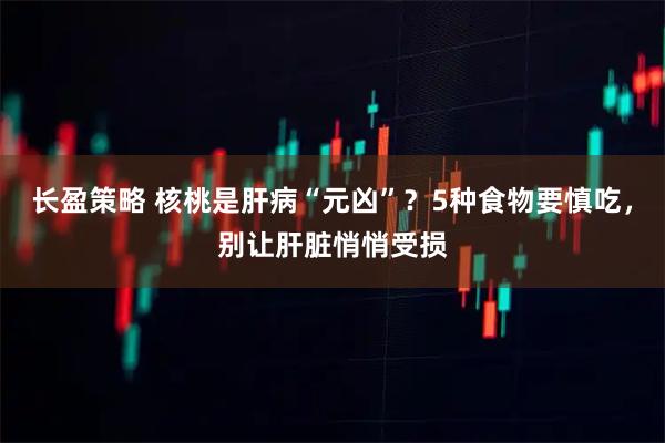 长盈策略 核桃是肝病“元凶”？5种食物要慎吃，别让肝脏悄悄受损