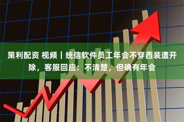策利配资 视频｜统信软件员工年会不穿西装遭开除，客服回应：不清楚，但确有年会