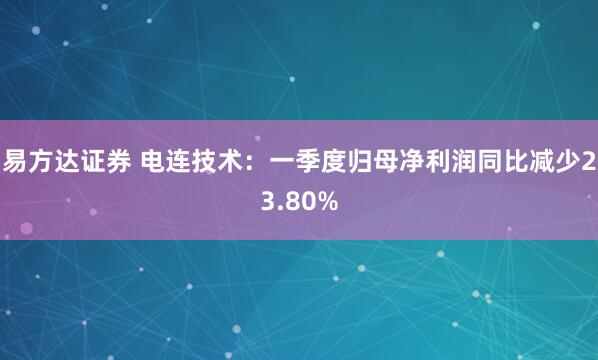 易方达证券 电连技术：一季度归母净利润同比减少23.80%