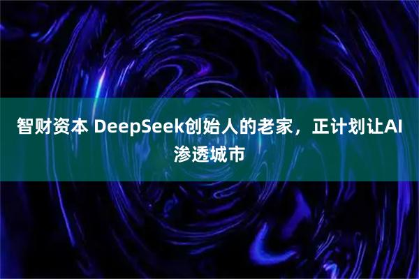 智财资本 DeepSeek创始人的老家，正计划让AI渗透城市