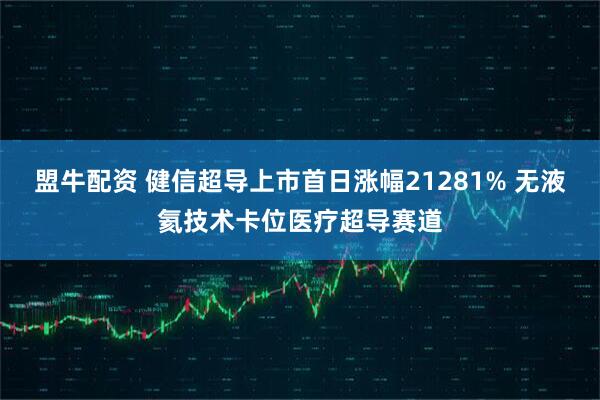 盟牛配资 健信超导上市首日涨幅21281% 无液氦技术卡位医疗超导赛道