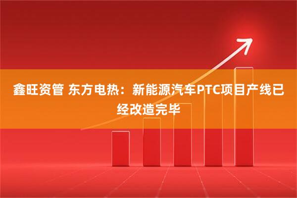 鑫旺资管 东方电热：新能源汽车PTC项目产线已经改造完毕