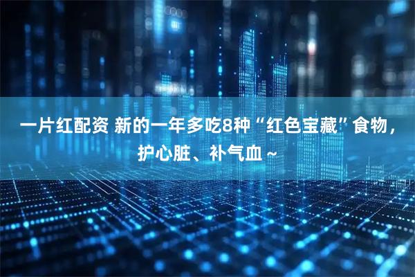 一片红配资 新的一年多吃8种“红色宝藏”食物，护心脏、补气血～