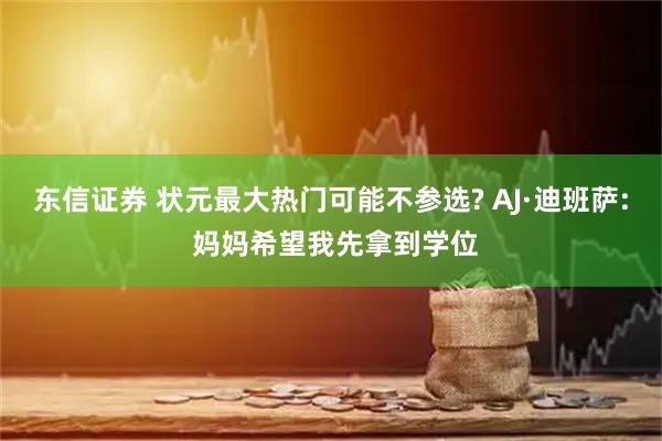 东信证券 状元最大热门可能不参选? AJ·迪班萨: 妈妈希望我先拿到学位